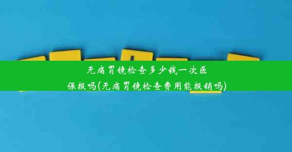 无痛胃镜检查多少钱一次医保报吗(无痛胃镜检查费用能报销吗)