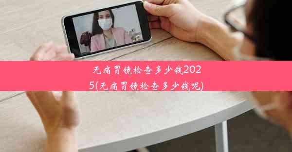 无痛胃镜检查多少钱2025(无痛胃镜检查多少钱呢)