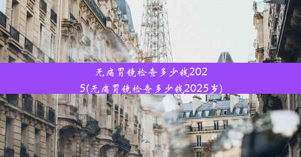 无痛胃镜检查多少钱2025(无痛胃镜检查多少钱2025岁)