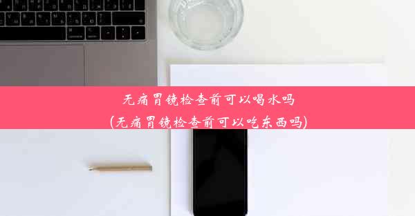 <b>无痛胃镜检查前可以喝水吗(无痛胃镜检查前可以吃东西吗)</b>