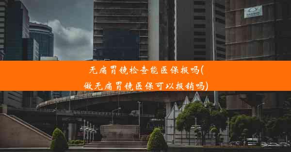 无痛胃镜检查能医保报吗(做无痛胃镜医保可以报销吗)