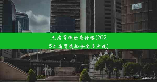 无痛胃镜检查价格(2025无痛胃镜检查要多少钱)