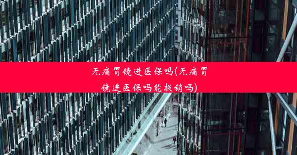 <b>无痛胃镜进医保吗(无痛胃镜进医保吗能报销吗)</b>