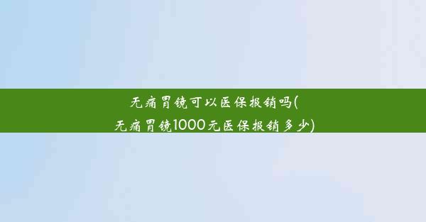 无痛胃镜可以医保报销吗(无痛胃镜1000元医保报销多少)