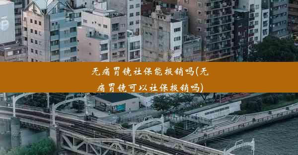 无痛胃镜社保能报销吗(无痛胃镜可以社保报销吗)