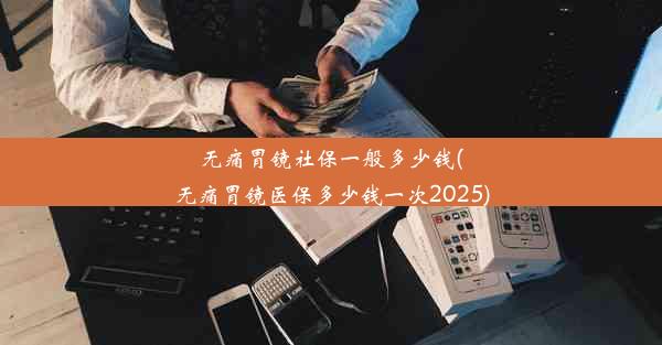 无痛胃镜社保一般多少钱(无痛胃镜医保多少钱一次2025)