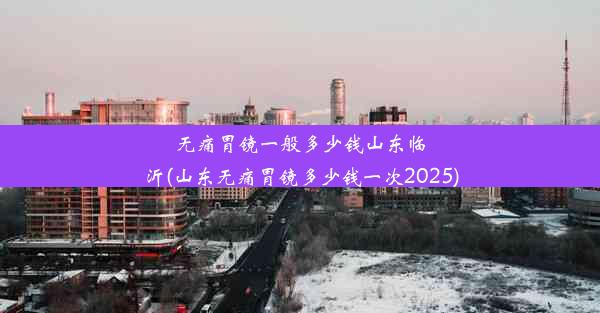 无痛胃镜一般多少钱山东临沂(山东无痛胃镜多少钱一次2025)