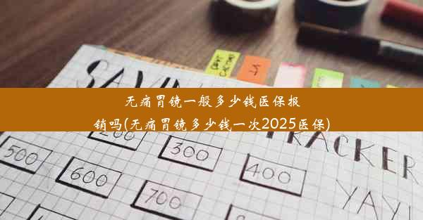 无痛胃镜一般多少钱医保报销吗(无痛胃镜多少钱一次2025医保)