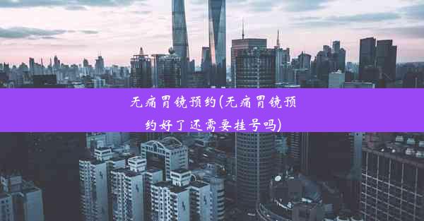 无痛胃镜预约(无痛胃镜预约好了还需要挂号吗)