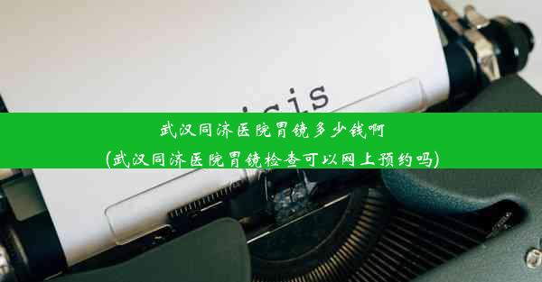 <b>武汉同济医院胃镜多少钱啊(武汉同济医院胃镜检查可以网上预约吗)</b>