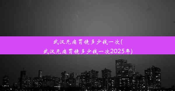 武汉无痛胃镜多少钱一次(武汉无痛胃镜多少钱一次2025年)