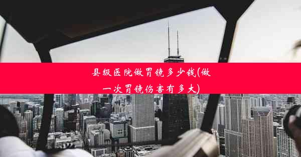 <b>县级医院做胃镜多少钱(做一次胃镜伤害有多大)</b>