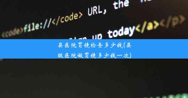 县医院胃镜检查多少钱(县级医院做胃镜多少钱一次)