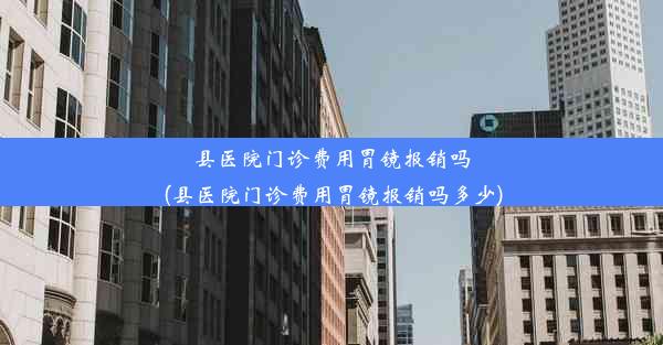 县医院门诊费用胃镜报销吗(县医院门诊费用胃镜报销吗多少)