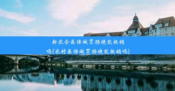 新农合医保做胃肠镜能报销吗(农村医保做胃肠镜能报销吗)