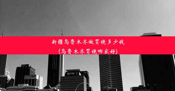 新疆乌鲁木齐做胃镜多少钱(乌鲁木齐胃镜哪家好)