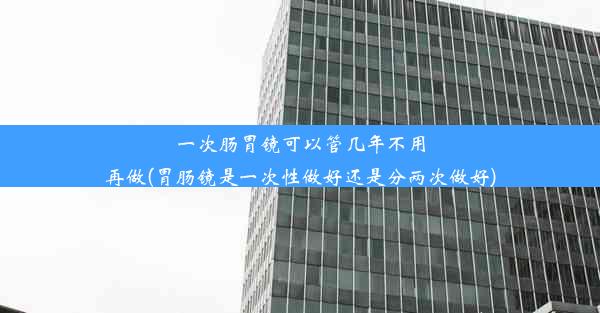 一次肠胃镜可以管几年不用再做(胃肠镜是一次性做好还是分两次做好)