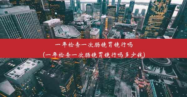 一年检查一次肠镜胃镜行吗(一年检查一次肠镜胃镜行吗多少钱)