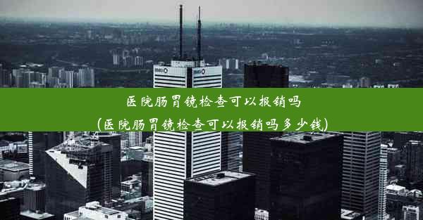 医院肠胃镜检查可以报销吗(医院肠胃镜检查可以报销吗多少钱)