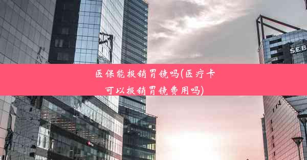 医保能报销胃镜吗(医疗卡可以报销胃镜费用吗)