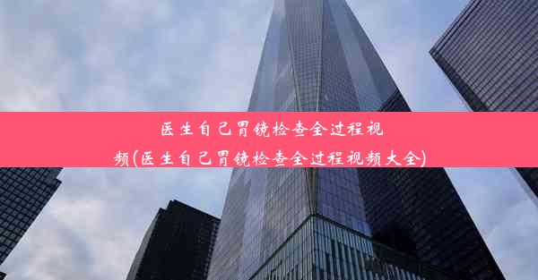 医生自己胃镜检查全过程视频(医生自己胃镜检查全过程视频大全)