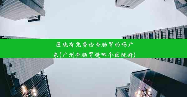 医院有免费检查肠胃的吗广东(广州查肠胃镜哪个医院好)