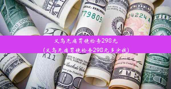 义乌无痛胃镜检查298元(义乌无痛胃镜检查298元多少钱)