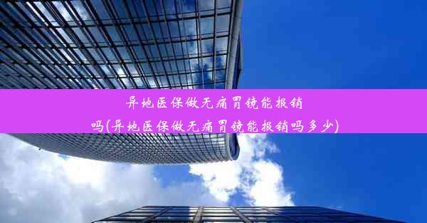 异地医保做无痛胃镜能报销吗(异地医保做无痛胃镜能报销吗多少)