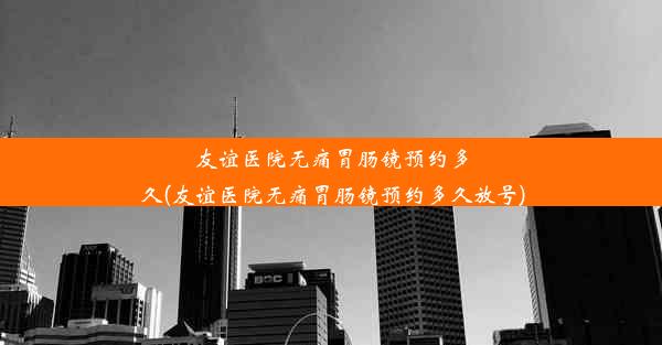 友谊医院无痛胃肠镜预约多久(友谊医院无痛胃肠镜预约多久放号)