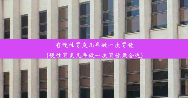 有慢性胃炎几年做一次胃镜(慢性胃炎几年做一次胃镜最合适)