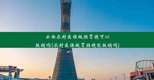 云南农村医保做肠胃镜可以报销吗(农村医保做胃肠镜能报销吗)