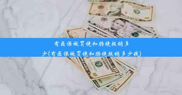 有医保做胃镜和肠镜报销多少(有医保做胃镜和肠镜报销多少钱)