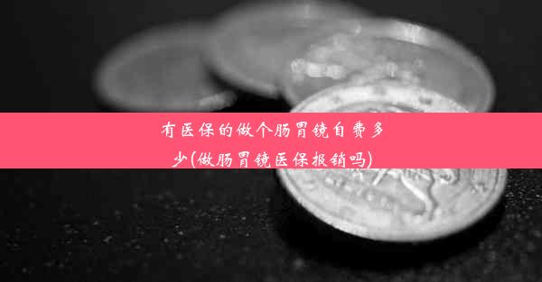 有医保的做个肠胃镜自费多少(做肠胃镜医保报销吗)