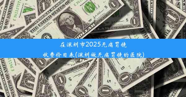 在深圳市2025无痛胃镜收费价目表(深圳做无痛胃镜的医院)