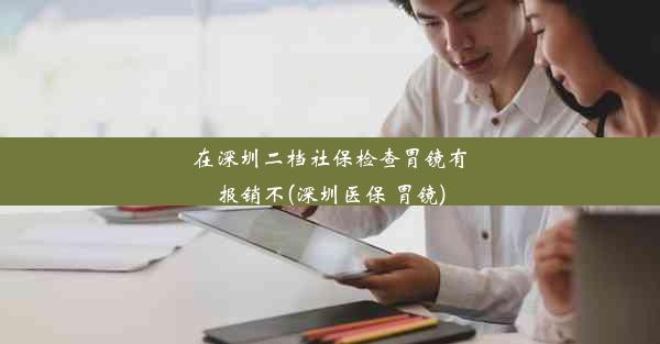 在深圳二档社保检查胃镜有报销不(深圳医保 胃镜)