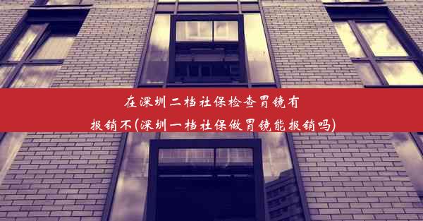 在深圳二档社保检查胃镜有报销不(深圳一档社保做胃镜能报销吗)