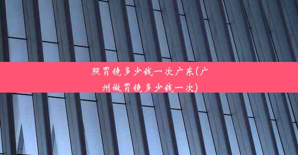 照胃镜多少钱一次广东(广州做胃镜多少钱一次)