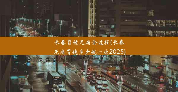 长春胃镜无痛全过程(长春无痛胃镜多少钱一次2025)