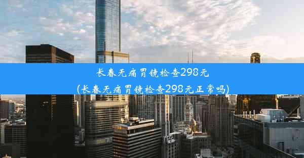 <b>长春无痛胃镜检查298元(长春无痛胃镜检查298元正常吗)</b>