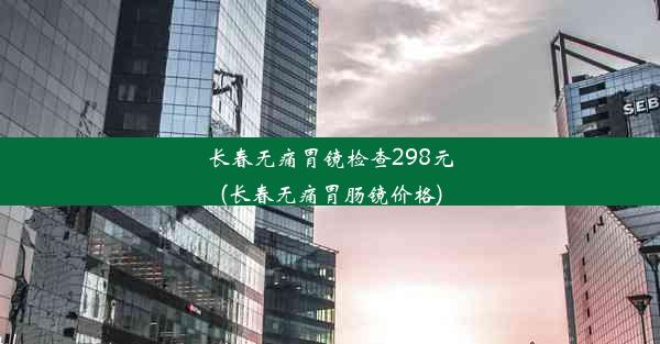 <b>长春无痛胃镜检查298元(长春无痛胃肠镜价格)</b>