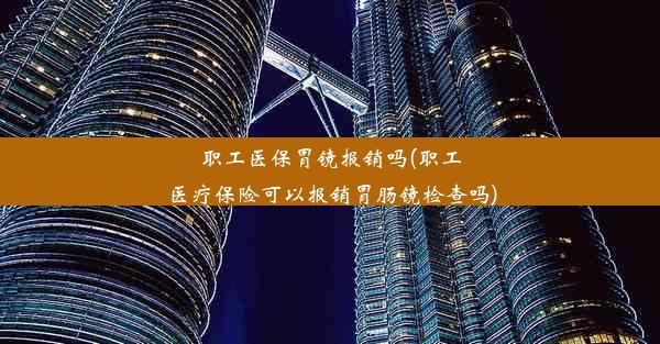 职工医保胃镜报销吗(职工医疗保险可以报销胃肠镜检查吗)