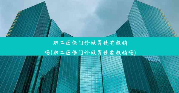 职工医保门诊做胃镜有报销吗(职工医保门诊做胃镜能报销吗)