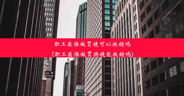 职工医保做胃镜可以报销吗(职工医保做胃肠镜能报销吗)