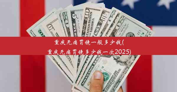 <b>重庆无痛胃镜一般多少钱(重庆无痛胃镜多少钱一次2025)</b>