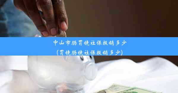 中山市肠胃镜社保报销多少(胃镜肠镜社保报销多少)