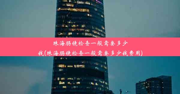 珠海肠镜检查一般需要多少钱(珠海肠镜检查一般需要多少钱费用)