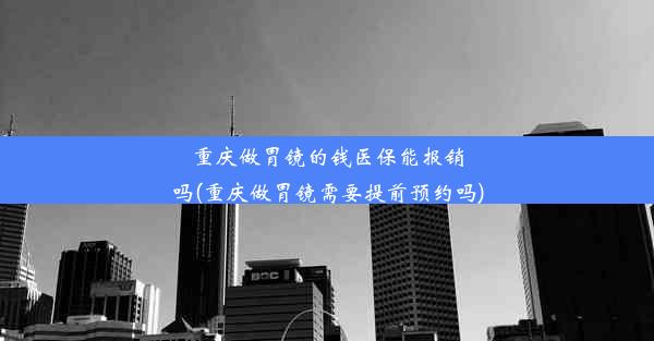 重庆做胃镜的钱医保能报销吗(重庆做胃镜需要提前预约吗)