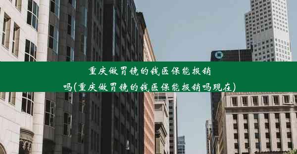 重庆做胃镜的钱医保能报销吗(重庆做胃镜的钱医保能报销吗现在)