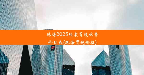 珠海2025胶囊胃镜收费价目表(珠海胃镜价格)