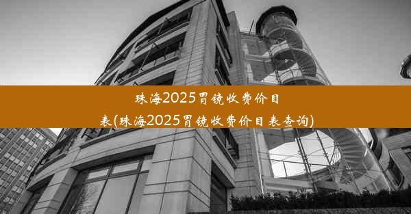 珠海2025胃镜收费价目表(珠海2025胃镜收费价目表查询)